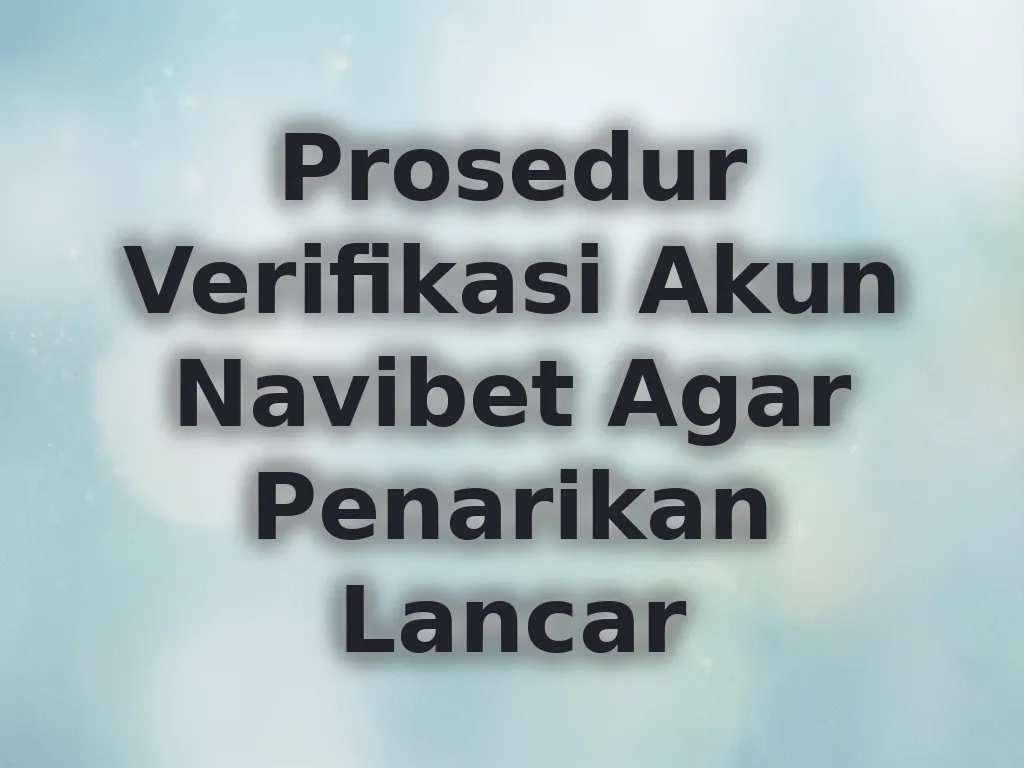 Prosedur Verifikasi Akun Navibet Agar Penarikan Lancar