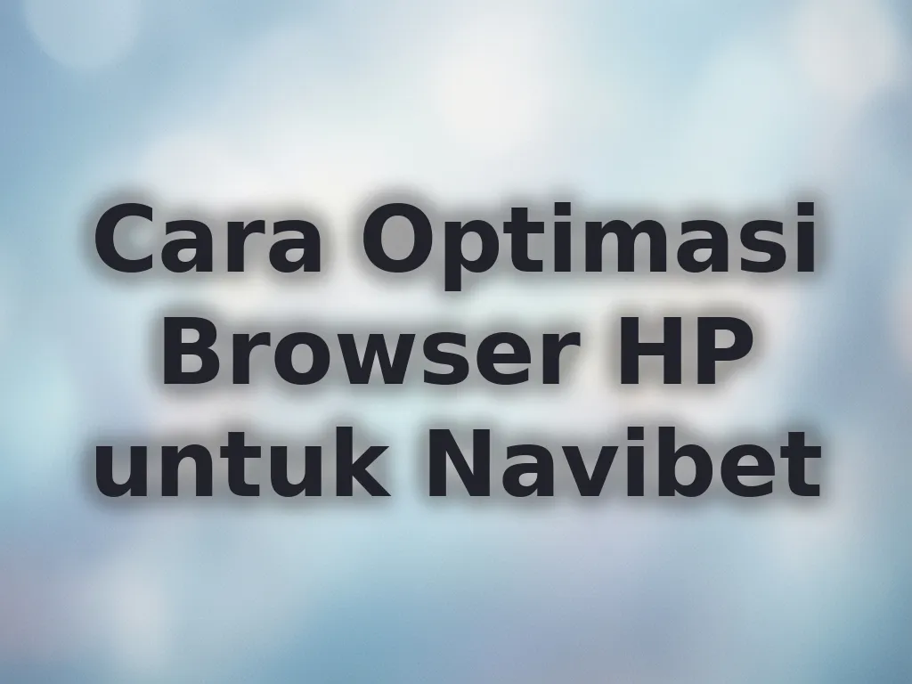 Cara Optimasi Browser HP untuk Navibet