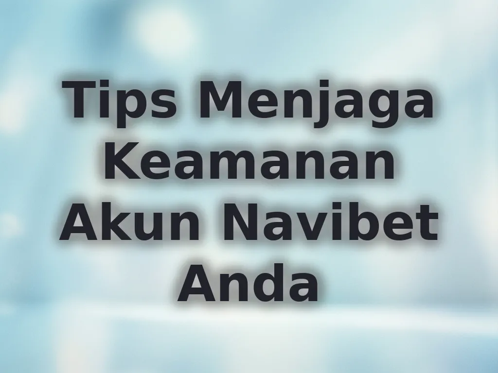 Tips Menjaga Keamanan Akun Navibet Anda